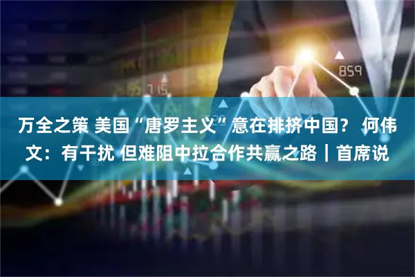 万全之策 美国“唐罗主义”意在排挤中国？ 何伟文：有干扰 但难阻中拉合作共赢之路｜首席说