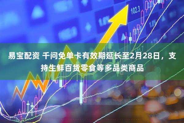 易宝配资 千问免单卡有效期延长至2月28日，支持生鲜百货零食等多品类商品