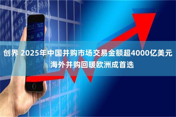 创界 2025年中国并购市场交易金额超4000亿美元    海外并购回暖欧洲成首选