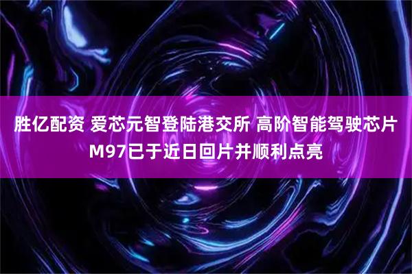 胜亿配资 爱芯元智登陆港交所 高阶智能驾驶芯片M97已于近日回片并顺利点亮