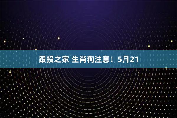 跟投之家 生肖狗注意！5月21