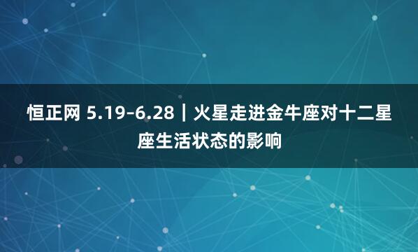 恒正网 5.19–6.28｜火星走进金牛座对十二星座生活状态的影响