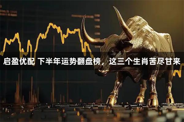 启盈优配 下半年运势翻盘榜，这三个生肖苦尽甘来