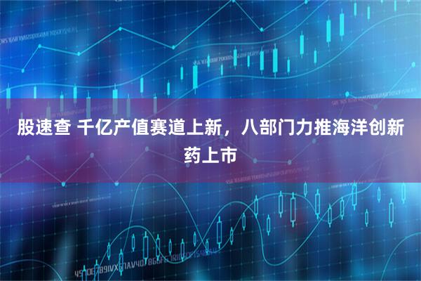 股速查 千亿产值赛道上新，八部门力推海洋创新药上市