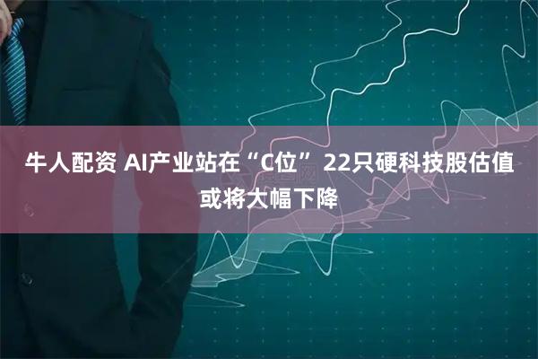牛人配资 AI产业站在“C位” 22只硬科技股估值或将大幅下降
