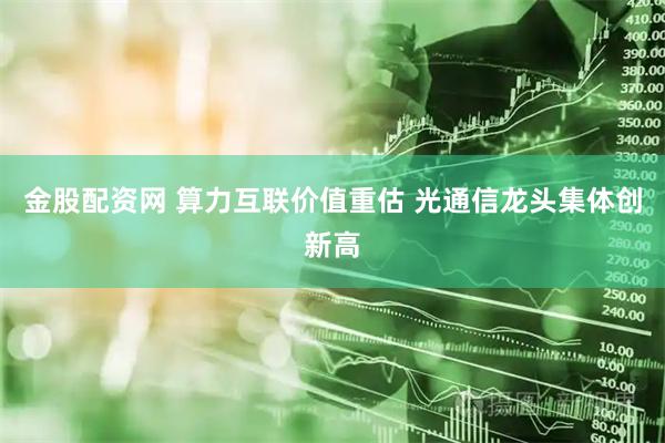 金股配资网 算力互联价值重估 光通信龙头集体创新高