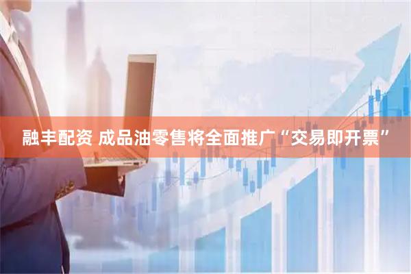 融丰配资 成品油零售将全面推广“交易即开票”