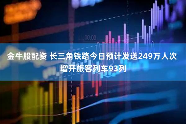 金牛股配资 长三角铁路今日预计发送249万人次 增开旅客列车93列