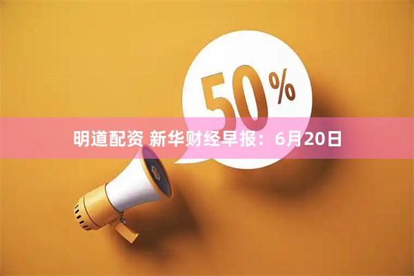 明道配资 新华财经早报：6月20日