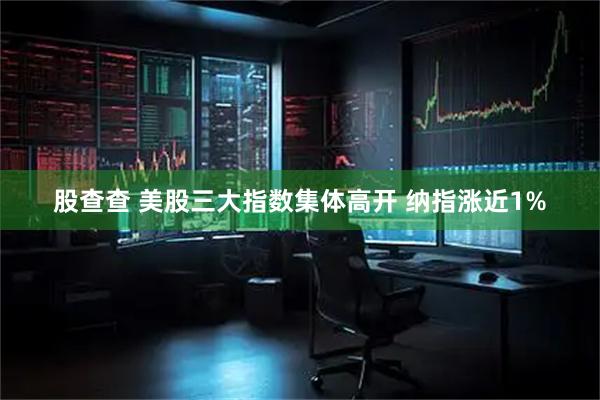 股查查 美股三大指数集体高开 纳指涨近1%