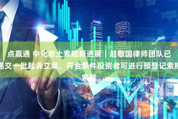 点赢通 中化岩土索赔新进展|赵敬国律师团队已递交一批起诉立案,符合条件投资者可进行预登记索赔