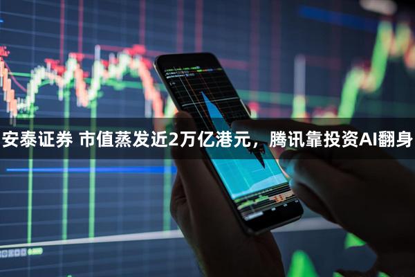 安泰证券 市值蒸发近2万亿港元，腾讯靠投资AI翻身