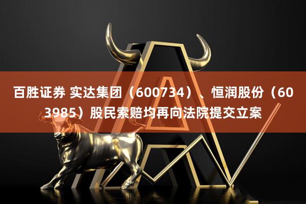 百胜证券 实达集团（600734）、恒润股份（603985）股民索赔均再向法院提交立案