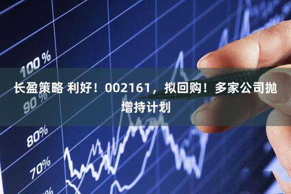 长盈策略 利好!002161,拟回购!多家公司抛增持计划