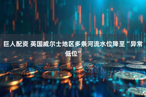 巨人配资 英国威尔士地区多条河流水位降至“异常低位”