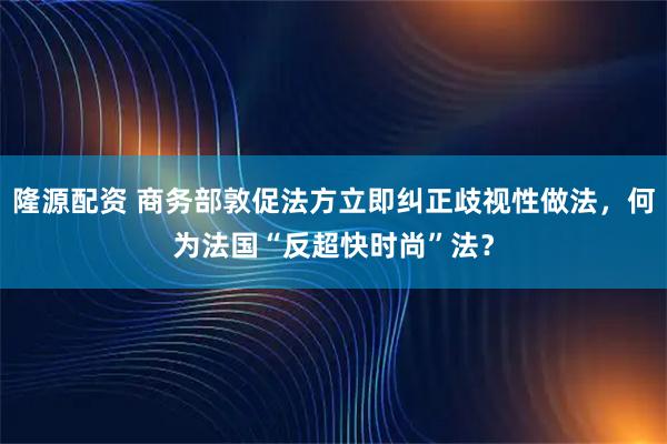 隆源配资 商务部敦促法方立即纠正歧视性做法，何为法国“反超快时尚”法？
