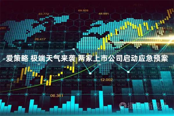 爱策略 极端天气来袭 两家上市公司启动应急预案