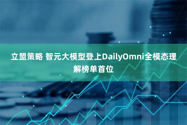 立盟策略 智元大模型登上DailyOmni全模态理解榜单首位