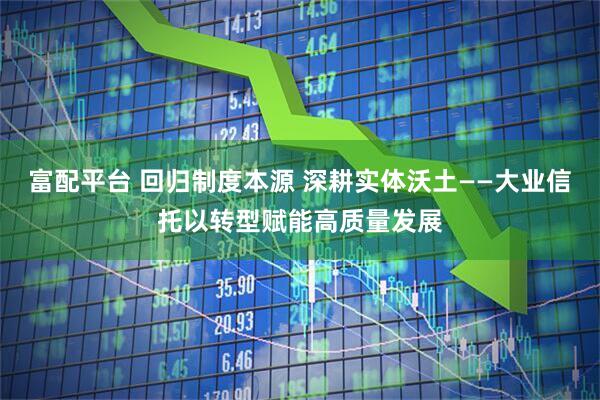 富配平台 回归制度本源 深耕实体沃土——大业信托以转型赋能高质量发展