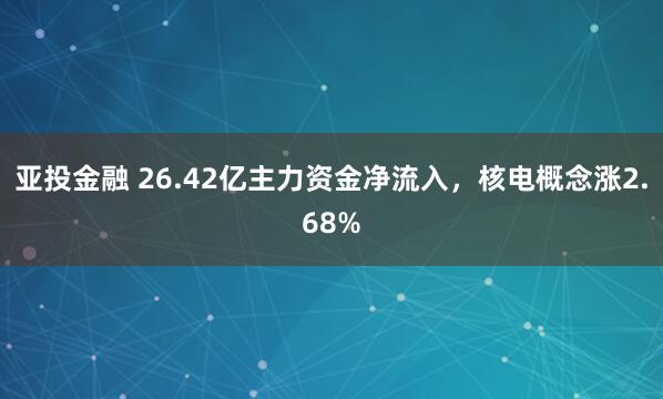亚投金融 26.42亿主力资金净流入，核电概念涨2.68%