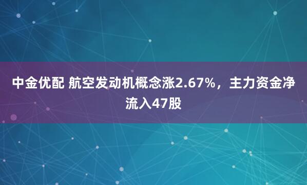 中金优配 航空发动机概念涨2.67%，主力资金净流入47股