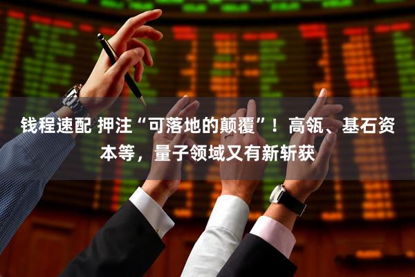 钱程速配 押注“可落地的颠覆”!高瓴、基石资本等,量子领域又有新斩获