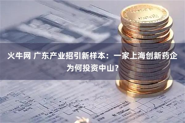 火牛网 广东产业招引新样本：一家上海创新药企为何投资中山？