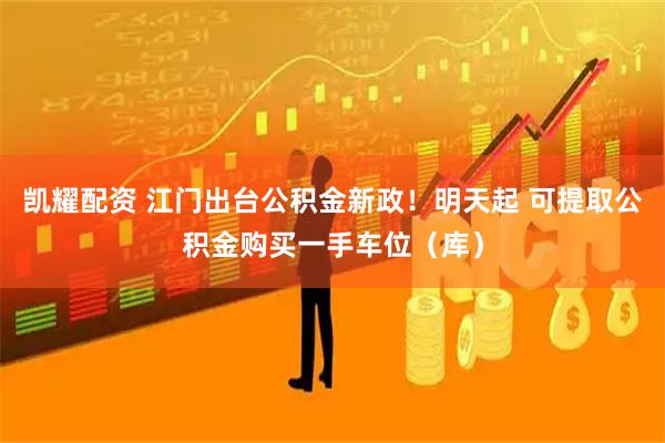 凯耀配资 江门出台公积金新政！明天起 可提取公积金购买一手车位（库）
