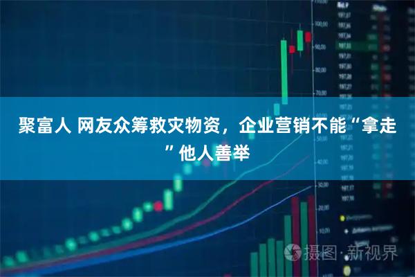 聚富人 网友众筹救灾物资，企业营销不能“拿走”他人善举